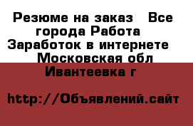 Резюме на заказ - Все города Работа » Заработок в интернете   . Московская обл.,Ивантеевка г.